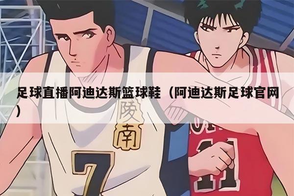 足球直播阿迪達(dá)斯籃球鞋（阿迪達(dá)斯足球官網(wǎng)）