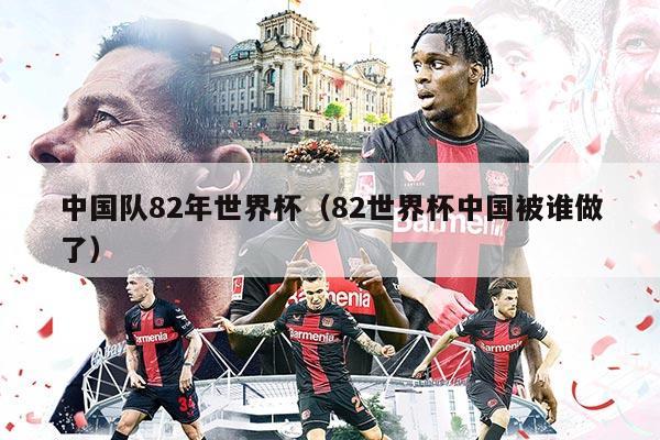 中國(guó)隊(duì)82年世界杯（82世界杯中國(guó)被誰(shuí)做了）