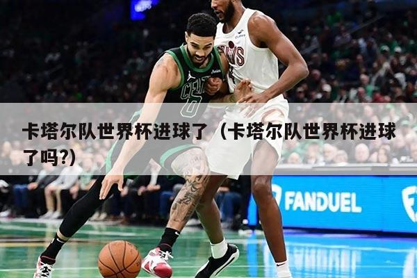 卡塔爾隊(duì)世界杯進(jìn)球了（卡塔爾隊(duì)世界杯進(jìn)球了嗎?）