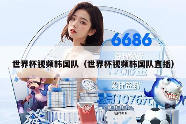 世界杯視頻韓國(guó)隊(duì)（世界杯視頻韓國(guó)隊(duì)直播）