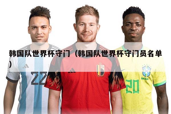 韓國隊世界杯守門（韓國隊世界杯守門員名單）