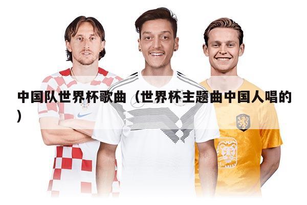 中國隊世界杯歌曲（世界杯主題曲中國人唱的）