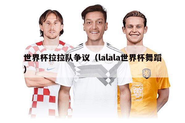 世界杯拉拉隊爭議（lalala世界杯舞蹈）