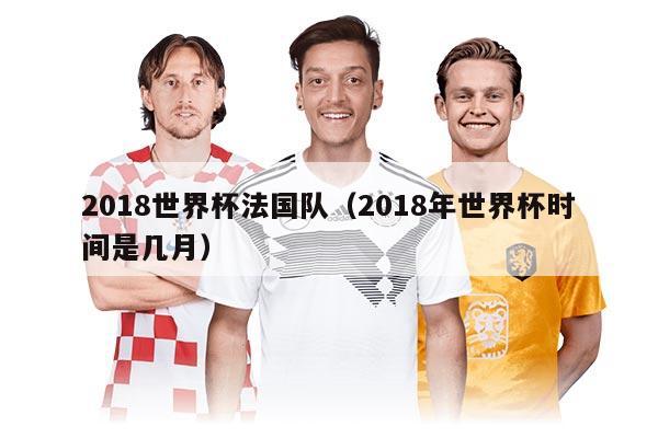 2018世界杯法國(guó)隊(duì)（2018年世界杯時(shí)間是幾月）