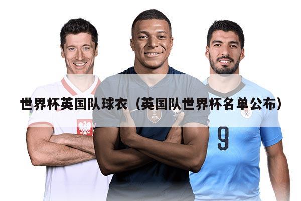 世界杯英國隊(duì)球衣（英國隊(duì)世界杯名單公布）