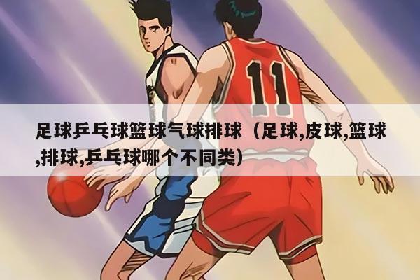 足球乒乓球籃球氣球排球（足球,皮球,籃球,排球,乒乓球哪個不同類）