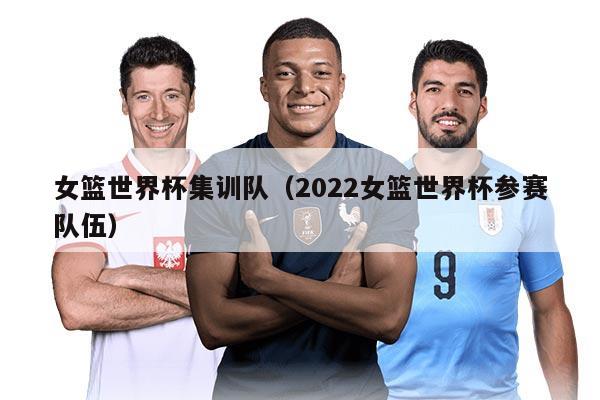 女籃世界杯集訓(xùn)隊(duì)（2022女籃世界杯參賽隊(duì)伍）
