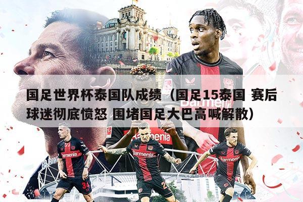 國足世界杯泰國隊(duì)成績（國足15泰國 賽后球迷徹底憤怒 圍堵國足大巴高喊解散）