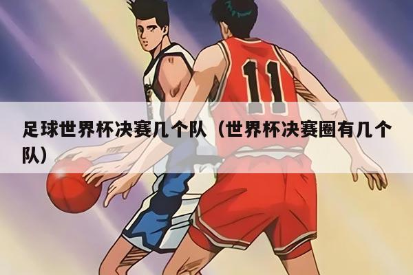足球世界杯決賽幾個隊（世界杯決賽圈有幾個隊）