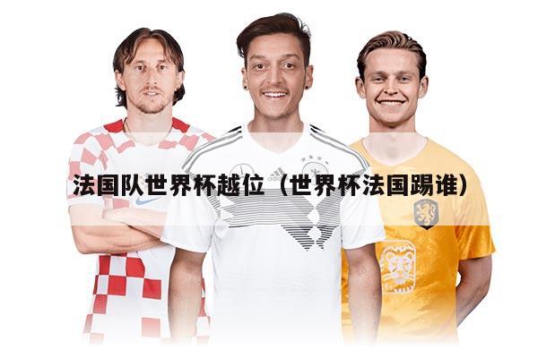法國(guó)隊(duì)世界杯越位（世界杯法國(guó)踢誰(shuí)）