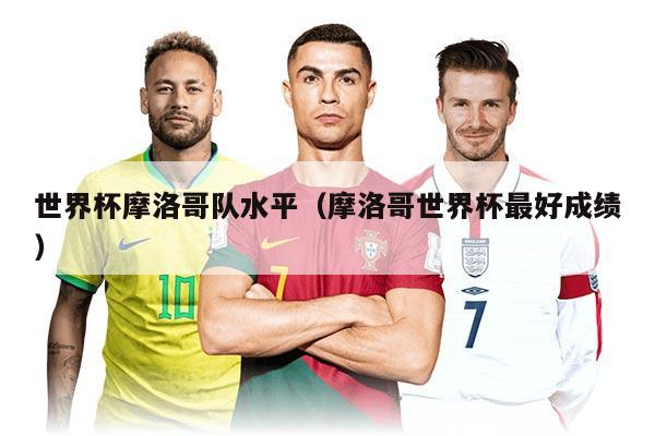 世界杯摩洛哥隊水平（摩洛哥世界杯最好成績）