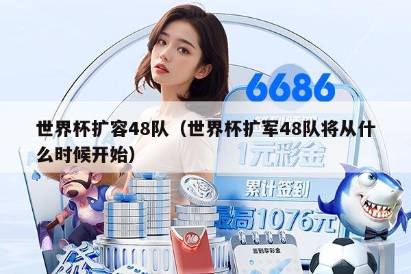 世界杯擴容48隊（世界杯擴軍48隊將從什么時候開始）