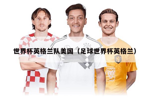 世界杯英格蘭隊(duì)美國(guó)（足球世界杯英格蘭）