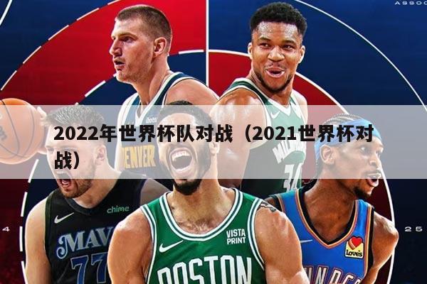 2022年世界杯隊(duì)對(duì)戰(zhàn)（2021世界杯對(duì)戰(zhàn)）