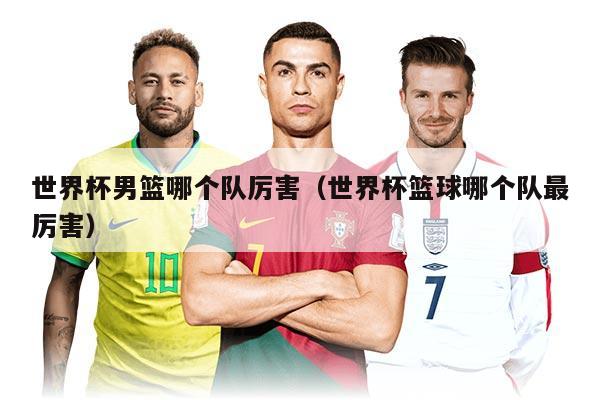 世界杯男籃哪個隊厲害（世界杯籃球哪個隊最厲害）