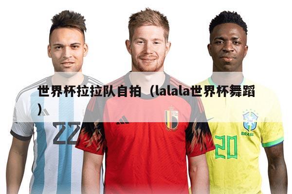 世界杯拉拉隊自拍（lalala世界杯舞蹈）