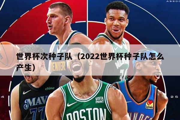 世界杯次種子隊(duì)（2022世界杯種子隊(duì)怎么產(chǎn)生）