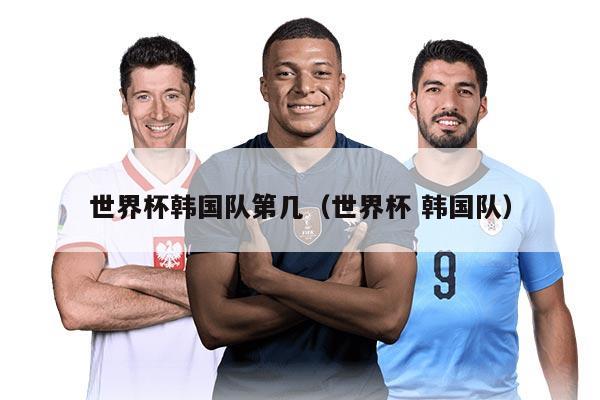世界杯韓國隊第幾（世界杯 韓國隊）