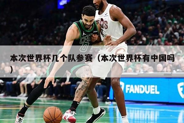 本次世界杯幾個(gè)隊(duì)參賽（本次世界杯有中國(guó)嗎）