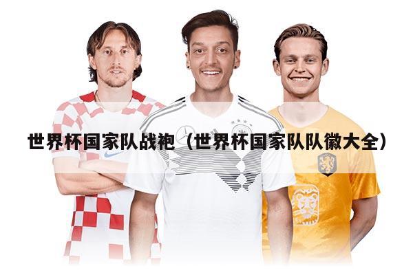 世界杯國(guó)家隊(duì)?wèi)?zhàn)袍（世界杯國(guó)家隊(duì)隊(duì)徽大全）