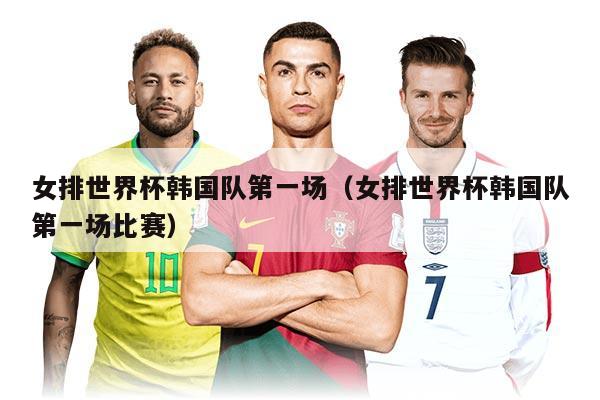 女排世界杯韓國隊(duì)第一場（女排世界杯韓國隊(duì)第一場比賽）