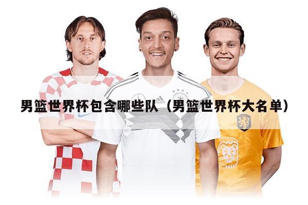 男籃世界杯包含哪些隊（男籃世界杯大名單）