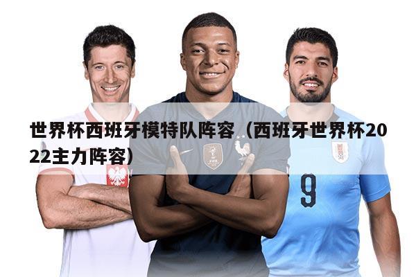 世界杯西班牙模特隊陣容（西班牙世界杯2022主力陣容）