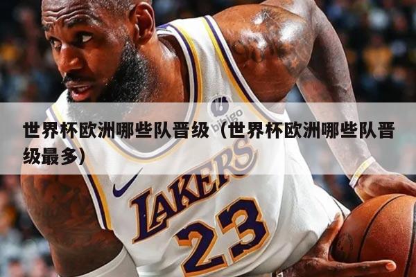 世界杯歐洲哪些隊晉級（世界杯歐洲哪些隊晉級最多）