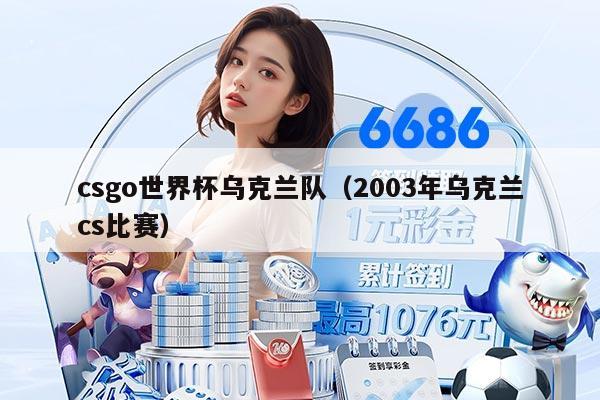 csgo世界杯烏克蘭隊（2003年烏克蘭cs比賽）