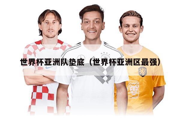 世界杯亞洲隊墊底（世界杯亞洲區(qū)最強(qiáng)）