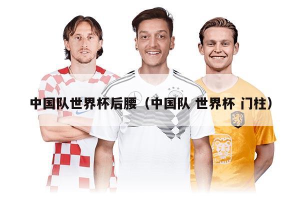 中國(guó)隊(duì)世界杯后腰（中國(guó)隊(duì) 世界杯 門(mén)柱）