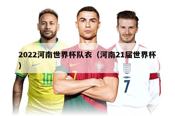 2022河南世界杯隊(duì)衣（河南21屆世界杯）