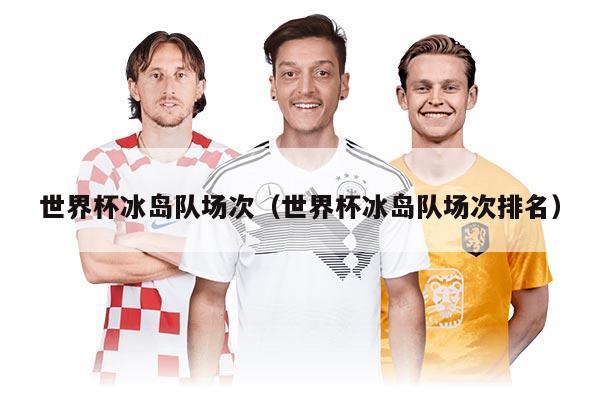 世界杯冰島隊(duì)場(chǎng)次（世界杯冰島隊(duì)場(chǎng)次排名）