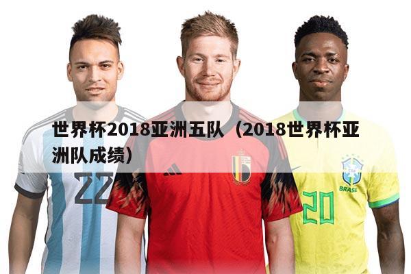 世界杯2018亞洲五隊(duì)（2018世界杯亞洲隊(duì)成績(jī)）