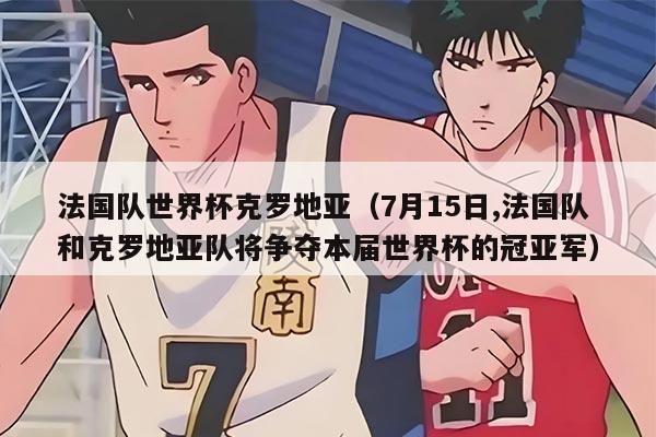 法國隊世界杯克羅地亞（7月15日,法國隊和克羅地亞隊將爭奪本屆世界杯的冠亞軍）