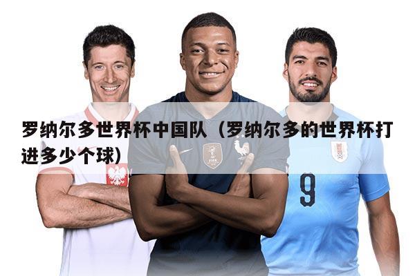 羅納爾多世界杯中國隊（羅納爾多的世界杯打進多少個球）