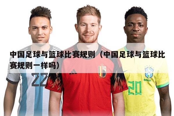 中國(guó)足球與籃球比賽規(guī)則（中國(guó)足球與籃球比賽規(guī)則一樣嗎）