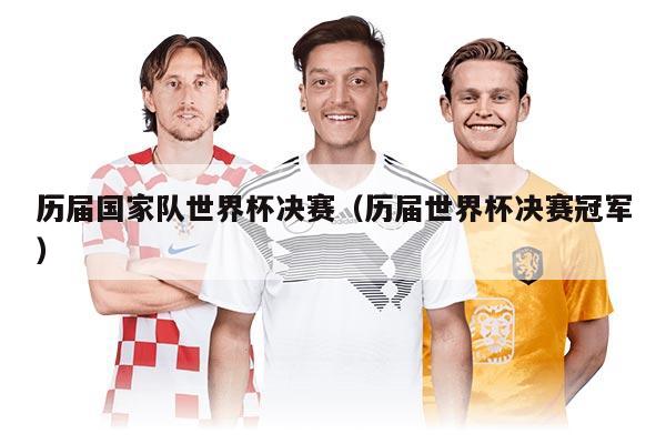 歷屆國(guó)家隊(duì)世界杯決賽（歷屆世界杯決賽冠軍）
