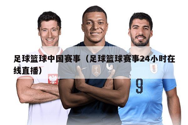 足球籃球中國賽事（足球籃球賽事24小時(shí)在線直播）