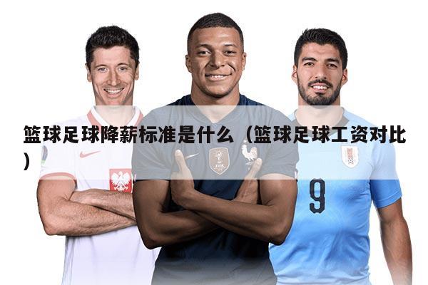 籃球足球降薪標(biāo)準(zhǔn)是什么（籃球足球工資對比）