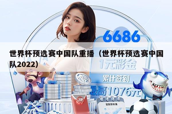 世界杯預(yù)選賽中國(guó)隊(duì)重播（世界杯預(yù)選賽中國(guó)隊(duì)2022）