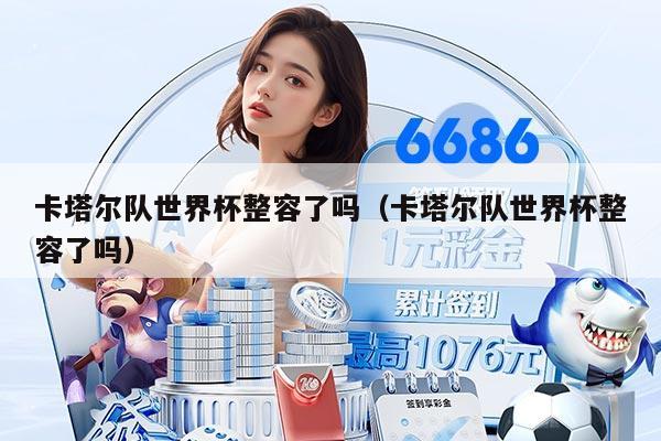 卡塔爾隊世界杯整容了嗎（卡塔爾隊世界杯整容了嗎）