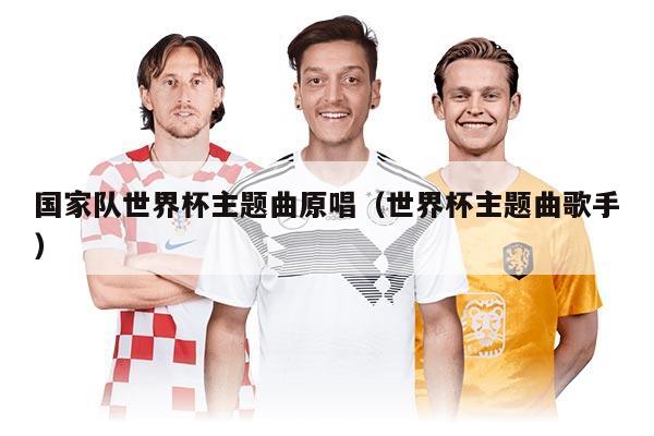 國(guó)家隊(duì)世界杯主題曲原唱（世界杯主題曲歌手）
