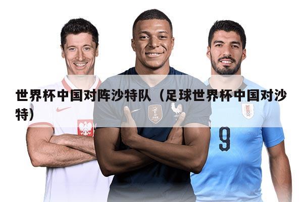 世界杯中國(guó)對(duì)陣沙特隊(duì)（足球世界杯中國(guó)對(duì)沙特）