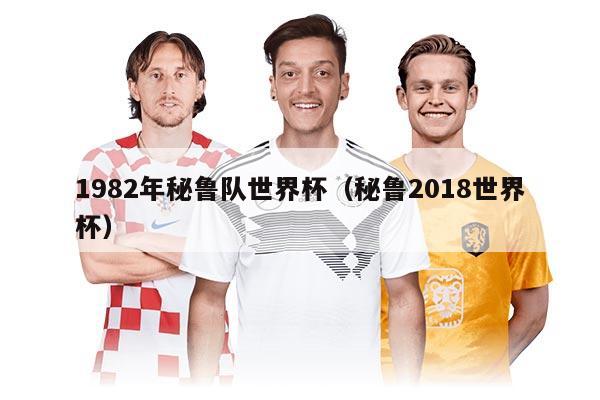 1982年秘魯隊(duì)世界杯（秘魯2018世界杯）