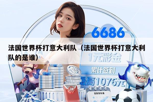 法國(guó)世界杯打意大利隊(duì)（法國(guó)世界杯打意大利隊(duì)的是誰(shuí)）