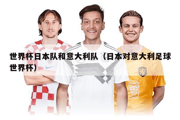 世界杯日本隊(duì)和意大利隊(duì)（日本對(duì)意大利足球世界杯）