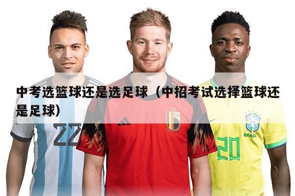 中考選籃球還是選足球（中招考試選擇籃球還是足球）