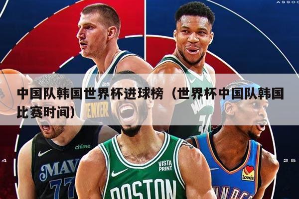 中國(guó)隊(duì)韓國(guó)世界杯進(jìn)球榜（世界杯中國(guó)隊(duì)韓國(guó)比賽時(shí)間）