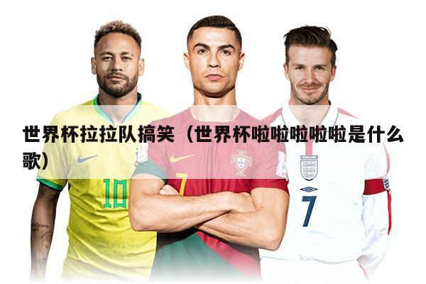 世界杯拉拉隊(duì)搞笑（世界杯啦啦啦啦啦是什么歌）